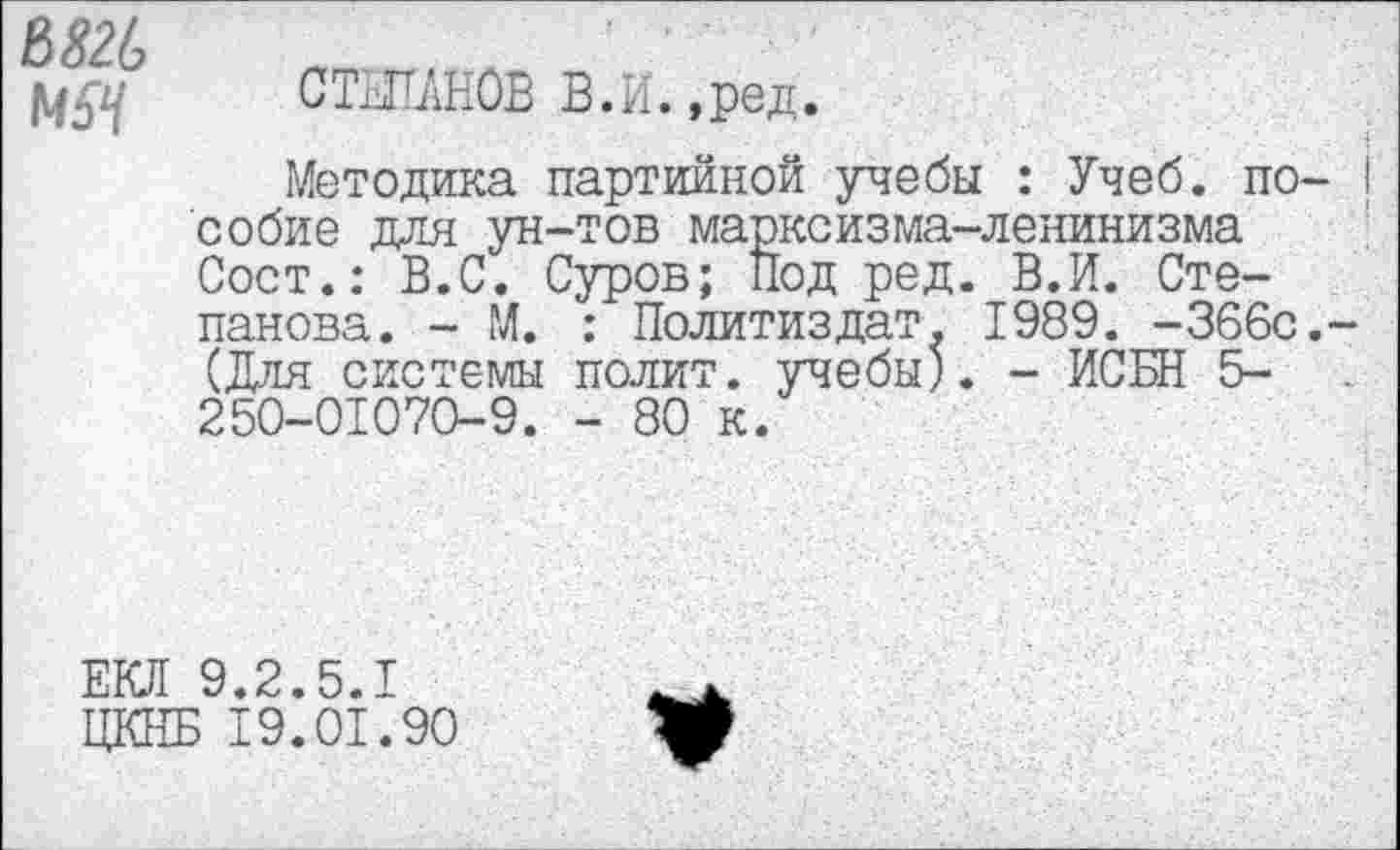 ﻿Ь82Ь
1454
СТЕПАНОВ В.И. ,ред.
Методика партийной учебы : Учеб, по собие для ун-тов марксизма-ленинизма Сост.: В.С. Суров; Под ред. В.И. Степанова. - М. : Политиздат. 1989. -366с (Для системы полит, учебы). - ИСБН 5-250-01070-9. - 80 к.
ЕЮ! 9.2.5.1
ЦКНБ 19.01.90